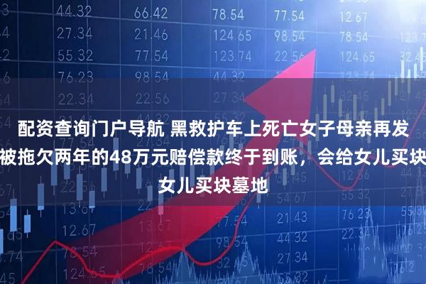 配资查询门户导航 黑救护车上死亡女子母亲再发声：被拖欠两年的48万元赔偿款终于到账，会给女儿买块墓地