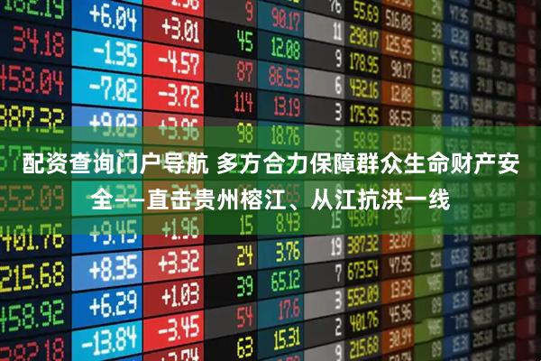 配资查询门户导航 多方合力保障群众生命财产安全——直击贵州榕江、从江抗洪一线