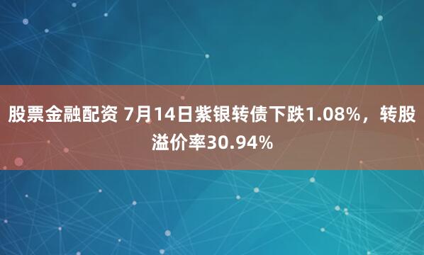 股票金融配资 7月14日紫银转债下跌1.08%，转股溢价率30.94%