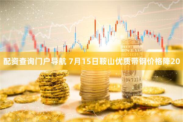 配资查询门户导航 7月15日鞍山优质带钢价格降20