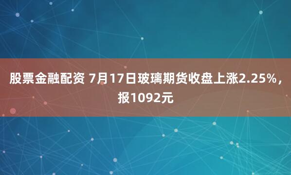 股票金融配资 7月17日玻璃期货收盘上涨2.25%，报1092元