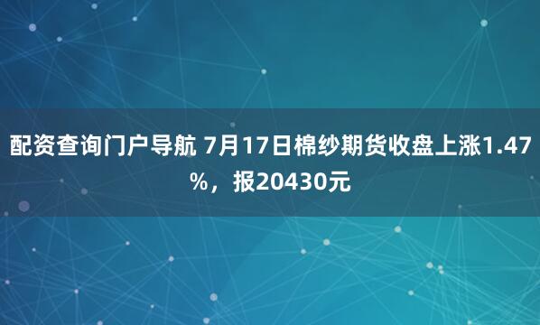 配资查询门户导航 7月17日棉纱期货收盘上涨1.47%，报20430元