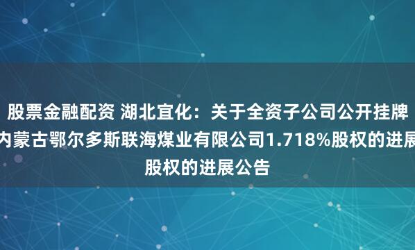 股票金融配资 湖北宜化：关于全资子公司公开挂牌转让内蒙古鄂尔多斯联海煤业有限公司1.718%股权的进展公告