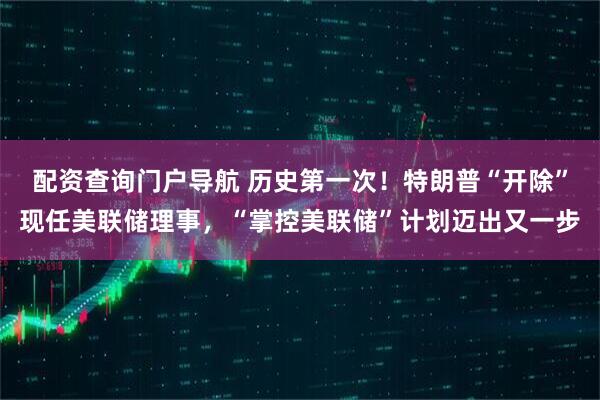 配资查询门户导航 历史第一次！特朗普“开除”现任美联储理事，“掌控美联储”计划迈出又一步