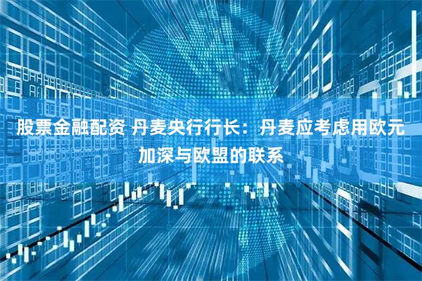 股票金融配资 丹麦央行行长：丹麦应考虑用欧元加深与欧盟的联系
