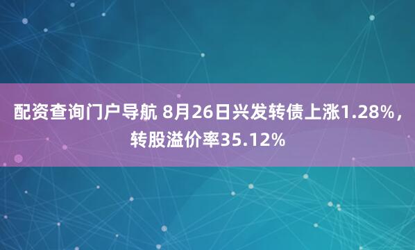 配资查询门户导航 8月26日兴发转债上涨1.28%，转股溢价率35.12%