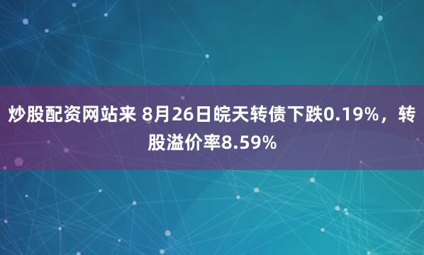 炒股配资网站来 8月26日皖天转债下跌0.19%，转股溢价率8.59%