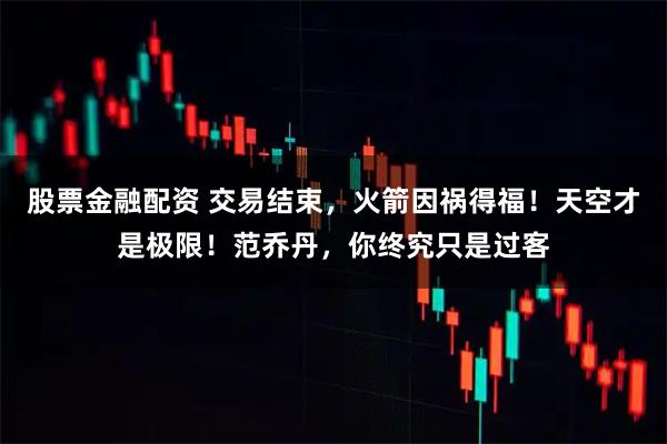 股票金融配资 交易结束，火箭因祸得福！天空才是极限！范乔丹，你终究只是过客
