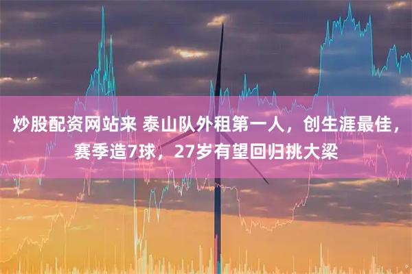 炒股配资网站来 泰山队外租第一人，创生涯最佳，赛季造7球，27岁有望回归挑大梁