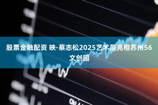 股票金融配资 映·蔡志松2025艺术展亮相苏州56文创园