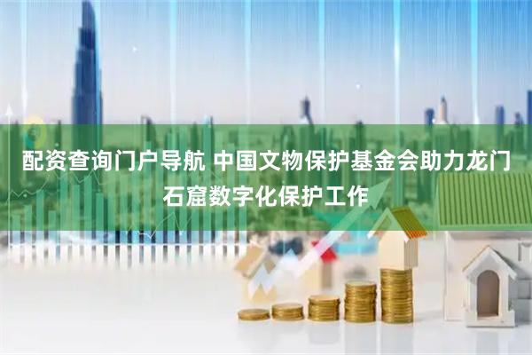 配资查询门户导航 中国文物保护基金会助力龙门石窟数字化保护工作
