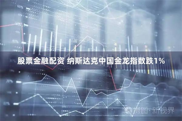 股票金融配资 纳斯达克中国金龙指数跌1%