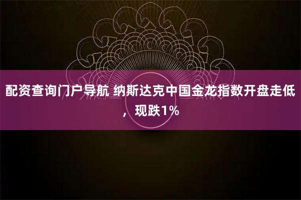 配资查询门户导航 纳斯达克中国金龙指数开盘走低，现跌1%