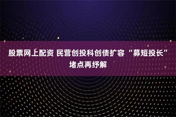 股票网上配资 民营创投科创债扩容 “募短投长”堵点再纾解