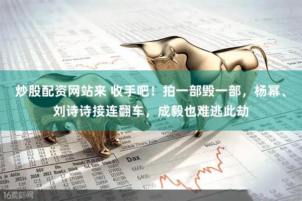 炒股配资网站来 收手吧！拍一部毁一部，杨幂、刘诗诗接连翻车，成毅也难逃此劫