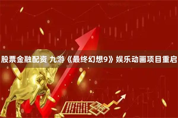 股票金融配资 九游《最终幻想9》娱乐动画项目重启