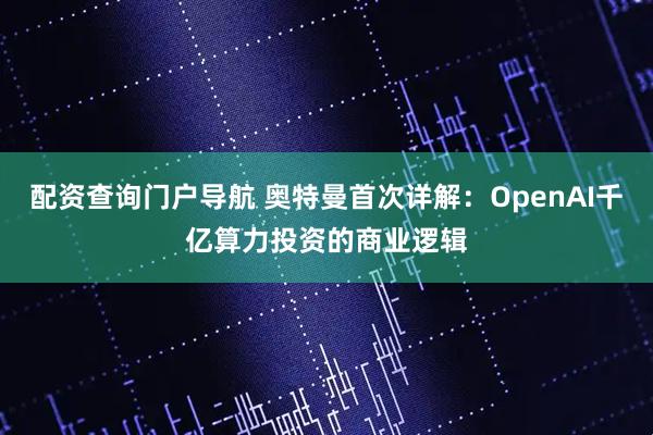 配资查询门户导航 奥特曼首次详解：OpenAI千亿算力投资的商业逻辑
