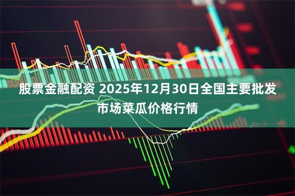 股票金融配资 2025年12月30日全国主要批发市场菜瓜价格行情