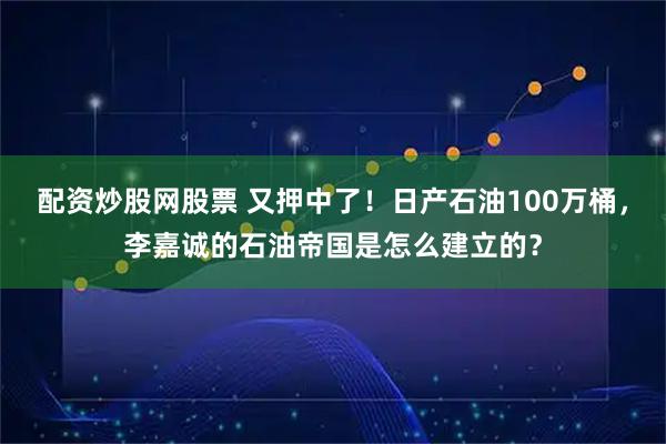 配资炒股网股票 又押中了！日产石油100万桶，李嘉诚的石油帝国是怎么建立的？