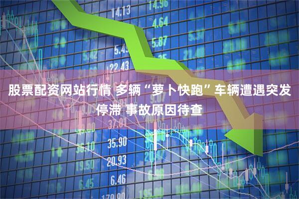 股票配资网站行情 多辆“萝卜快跑”车辆遭遇突发停滞 事故原因待查