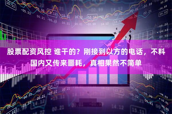 股票配资风控 谁干的？刚接到以方的电话，不料国内又传来噩耗，真相果然不简单