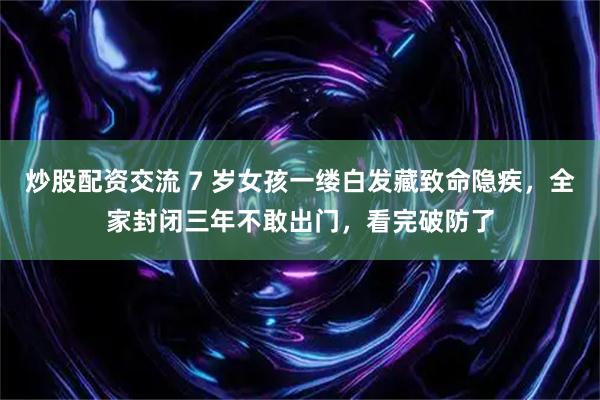 炒股配资交流 7 岁女孩一缕白发藏致命隐疾，全家封闭三年不敢出门，看完破防了