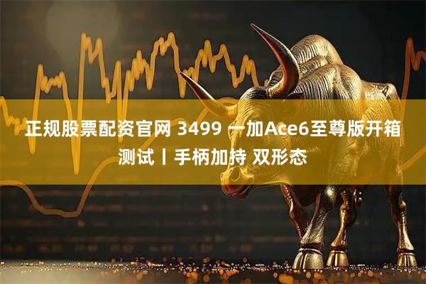 正规股票配资官网 3499 一加Ace6至尊版开箱测试丨手柄加持 双形态