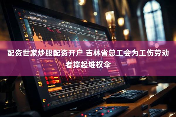 配资世家炒股配资开户 吉林省总工会为工伤劳动者撑起维权伞