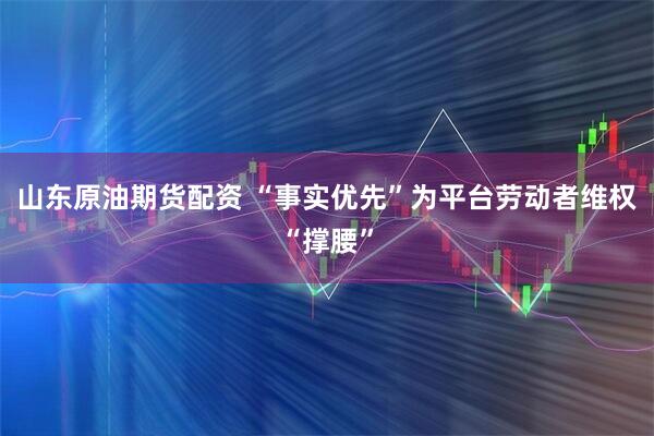 山东原油期货配资 “事实优先”为平台劳动者维权“撑腰”