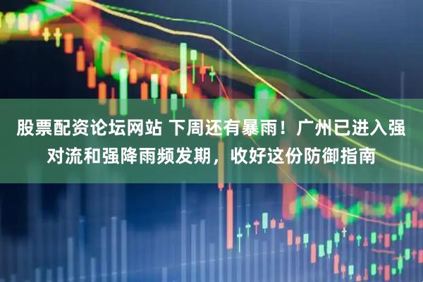股票配资论坛网站 下周还有暴雨！广州已进入强对流和强降雨频发期，收好这份防御指南