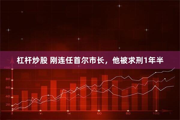 杠杆炒股 刚连任首尔市长，他被求刑1年半