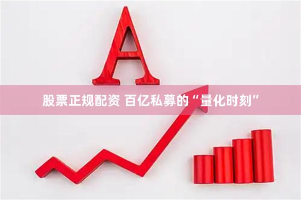 股票正规配资 百亿私募的“量化时刻”