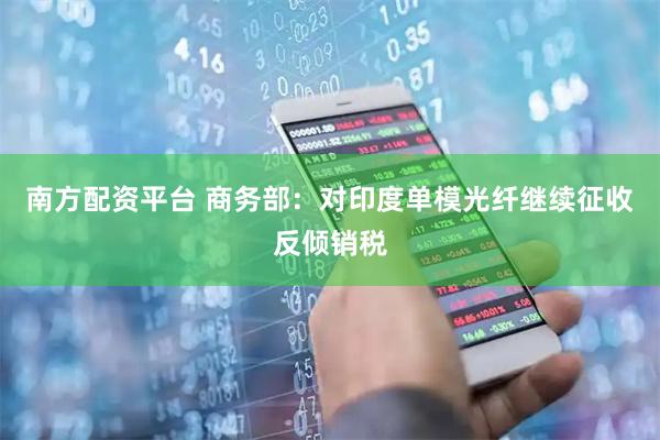 南方配资平台 商务部：对印度单模光纤继续征收反倾销税