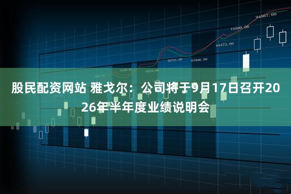 股民配资网站 雅戈尔：公司将于9月17日召开2026年半年度业绩说明会