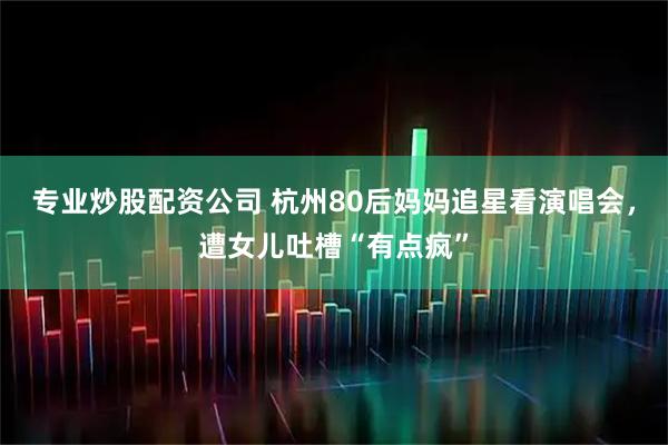 专业炒股配资公司 杭州80后妈妈追星看演唱会，遭女儿吐槽“有点疯”
